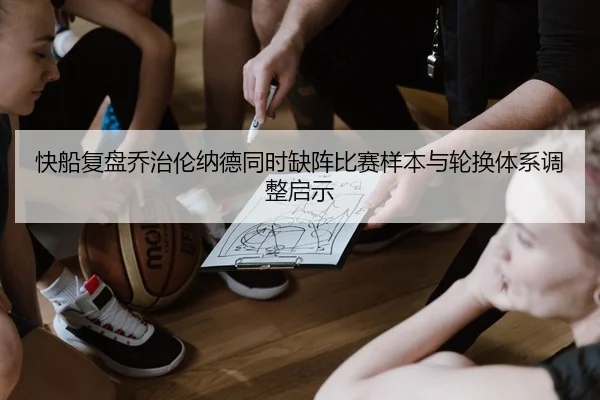 快船复盘乔治伦纳德同时缺阵比赛样本与轮换体系调整启示