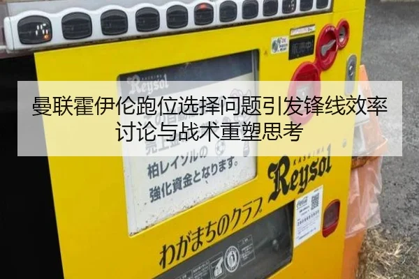 曼联霍伊伦跑位选择问题引发锋线效率讨论与战术重塑思考