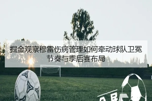 掘金观察穆雷伤病管理如何牵动球队卫冕节奏与季后赛布局