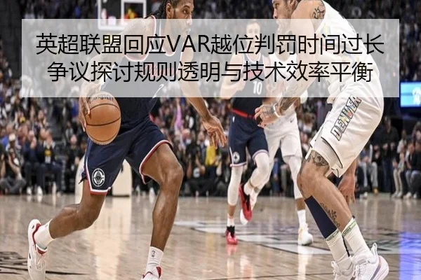 英超联盟回应VAR越位判罚时间过长争议探讨规则透明与技术效率平衡