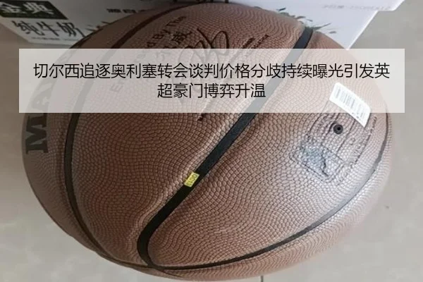 切尔西追逐奥利塞转会谈判价格分歧持续曝光引发英超豪门博弈升温