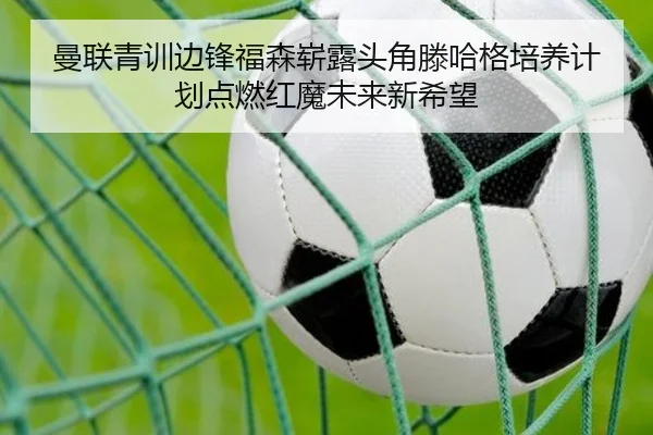 曼联青训边锋福森崭露头角滕哈格培养计划点燃红魔未来新希望
