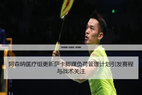 阿森纳医疗组更新萨卡脚踝负荷管理计划引发赛程与战术关注