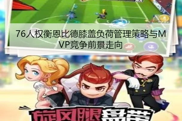 76人权衡恩比德膝盖负荷管理策略与MVP竞争前景走向