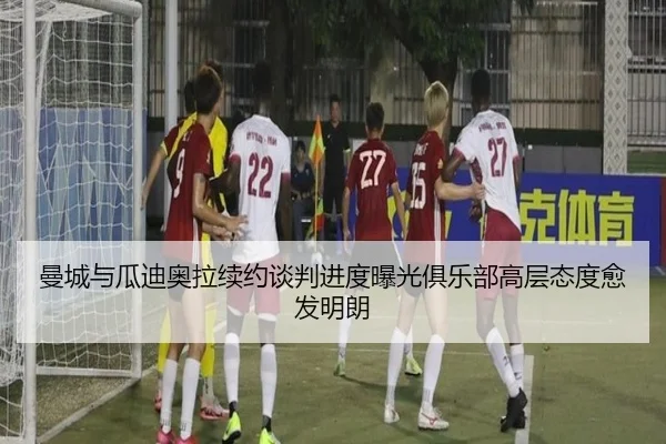 曼城与瓜迪奥拉续约谈判进度曝光俱乐部高层态度愈发明朗