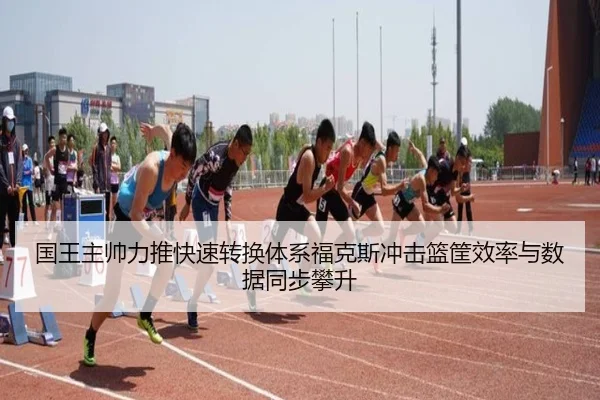国王主帅力推快速转换体系福克斯冲击篮筐效率与数据同步攀升