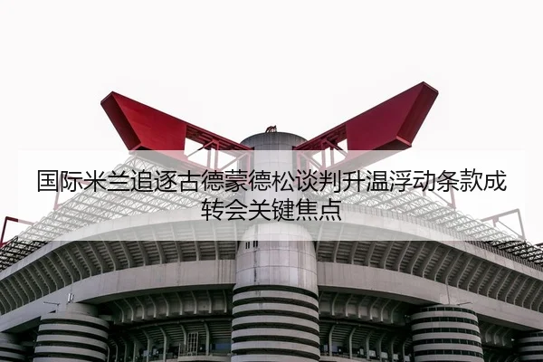 国际米兰追逐古德蒙德松谈判升温浮动条款成转会关键焦点