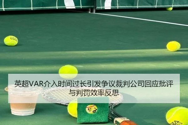 英超VAR介入时间过长引发争议裁判公司回应批评与判罚效率反思