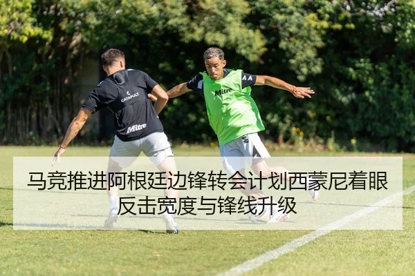 马竞推进阿根廷边锋转会计划西蒙尼着眼反击宽度与锋线升级